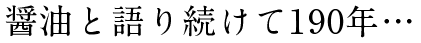 醤油と語り続けて190年…