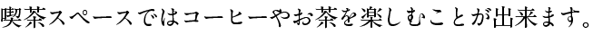 喫茶スペースではコーヒーやお茶を楽しむことが出来ます。